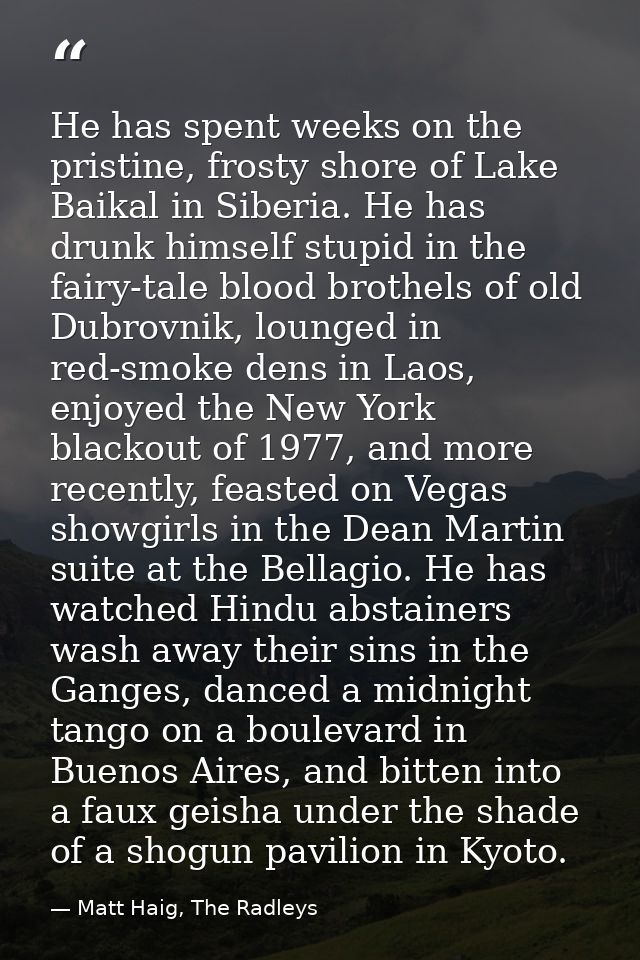 He has spent weeks on the pristine, frosty shore of Lake Baikal in Siberia. He has drunk himself stupid in the fairy-tal — Matt Haig, The Radleys