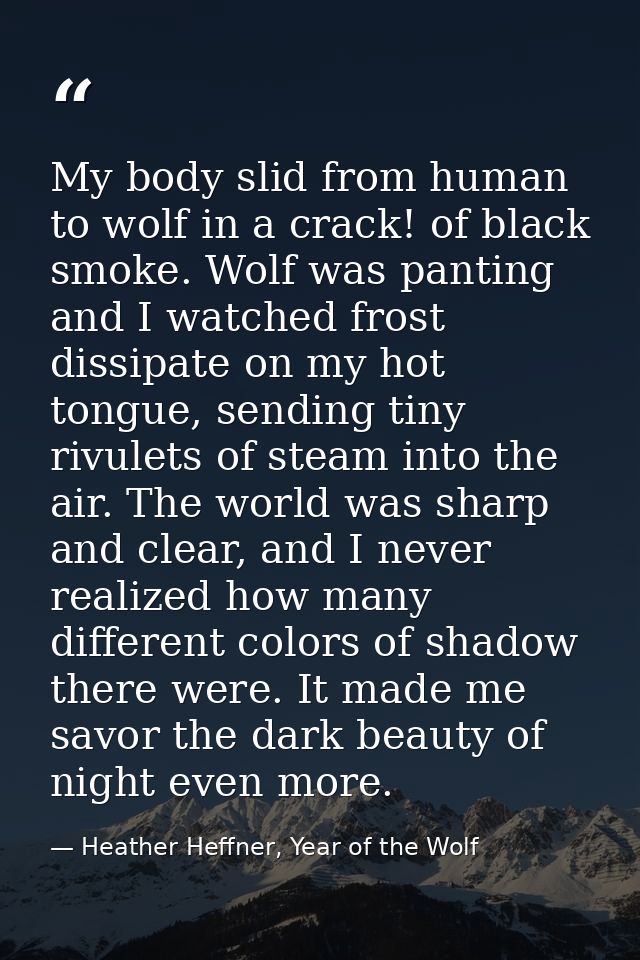 My body slid from human to wolf in a crack! of black smoke. Wolf was panting and I watched frost dissipate on my hot ton — Heather Heffner, Year of the Wolf