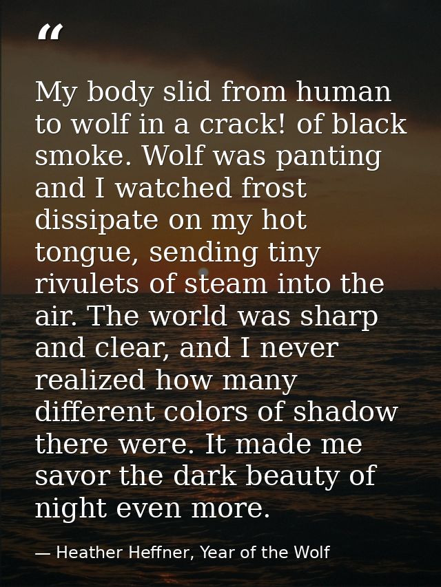 My body slid from human to wolf in a crack! of black smoke. Wolf was panting and I watched frost dissipate on my hot ton — Heather Heffner, Year of the Wolf