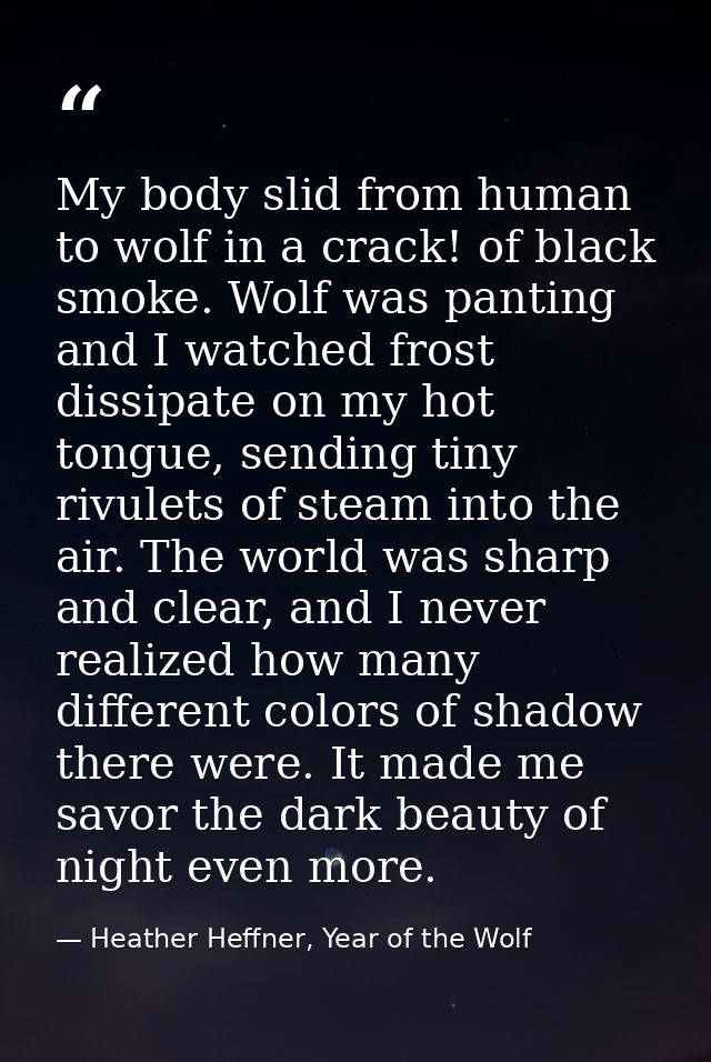 My body slid from human to wolf in a crack! of black smoke. Wolf was panting and I watched frost dissipate on my hot ton — Heather Heffner, Year of the Wolf