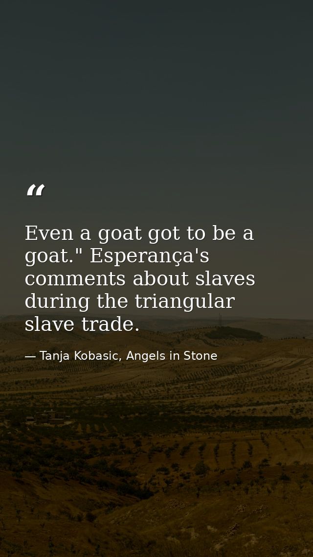 Even a goat got to be a goat." Esperança's comments about slaves during the triangular slave trade. — Tanja Kobasic, Angels in Stone