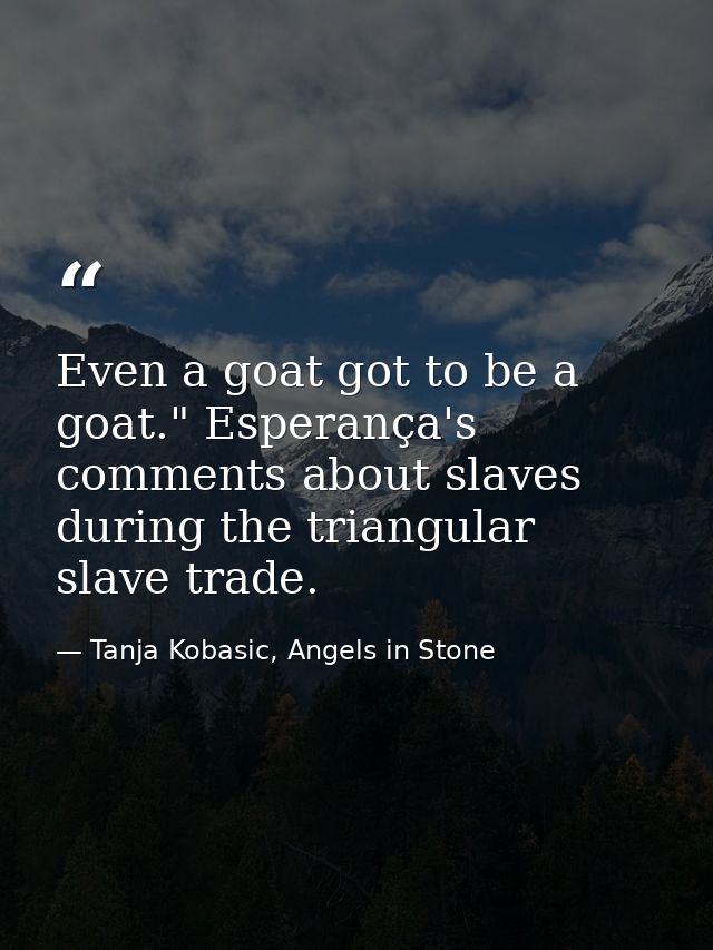 Even a goat got to be a goat." Esperança's comments about slaves during the triangular slave trade. — Tanja Kobasic, Angels in Stone