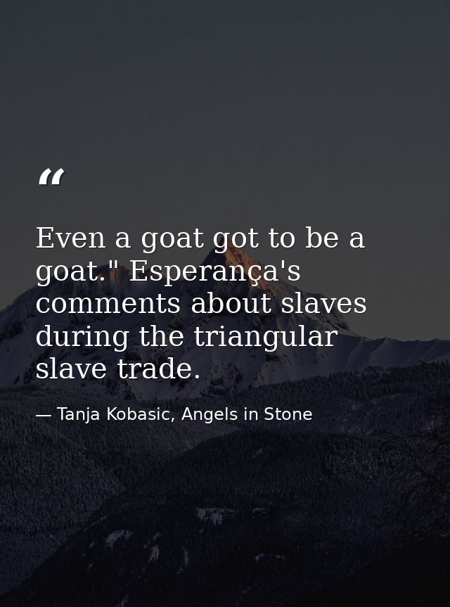 Even a goat got to be a goat." Esperança's comments about slaves during the triangular slave trade. — Tanja Kobasic, Angels in Stone