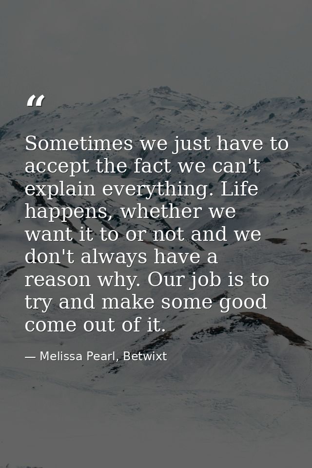 Sometimes we just have to accept the fact we can't explain everything. Life happens, whether we want it to or not and we — Melissa Pearl, Betwixt