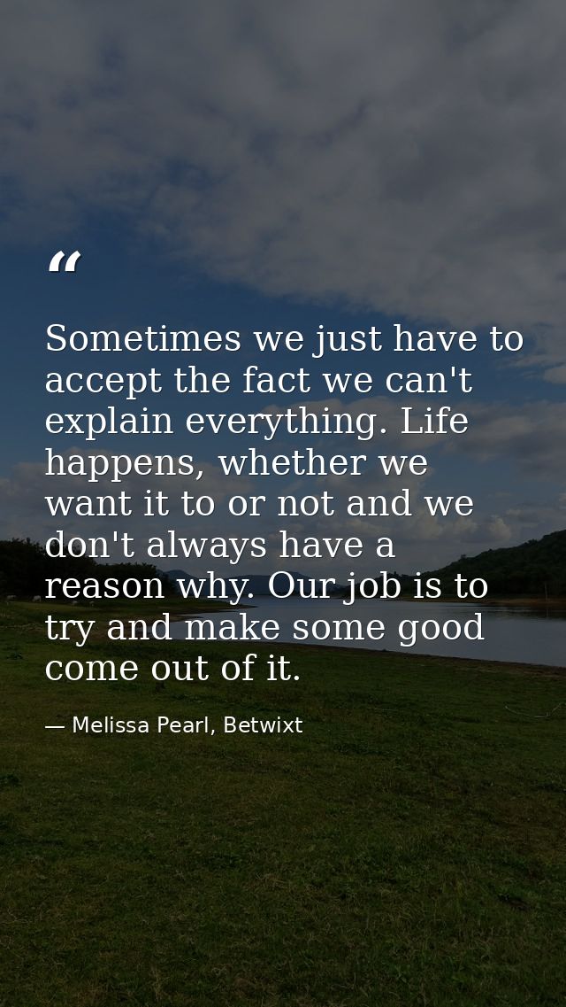 Sometimes we just have to accept the fact we can't explain everything. Life happens, whether we want it to or not and we — Melissa Pearl, Betwixt