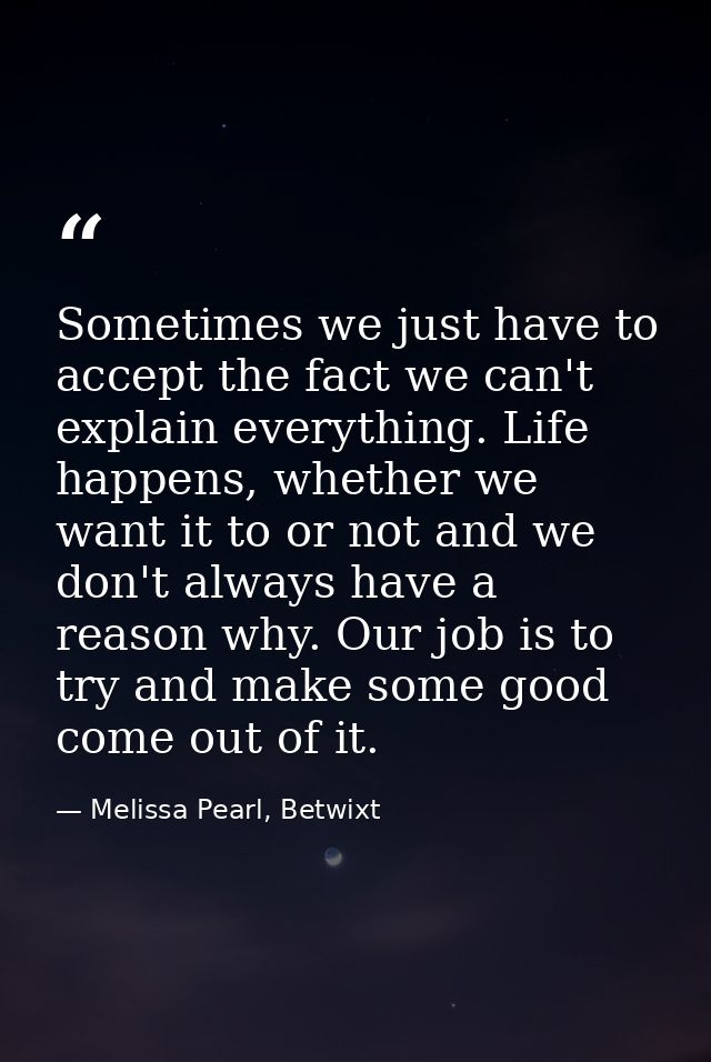 Sometimes we just have to accept the fact we can't explain everything. Life happens, whether we want it to or not and we — Melissa Pearl, Betwixt