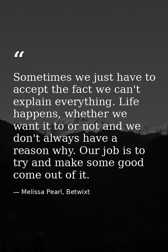 Sometimes we just have to accept the fact we can't explain everything. Life happens, whether we want it to or not and we — Melissa Pearl, Betwixt