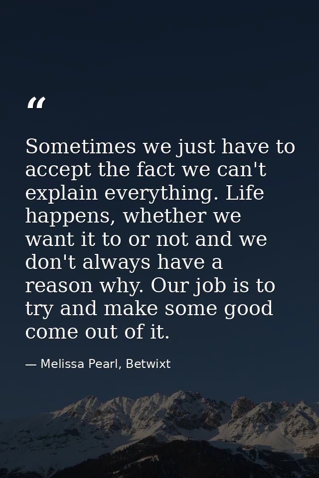 Sometimes we just have to accept the fact we can't explain everything. Life happens, whether we want it to or not and we — Melissa Pearl, Betwixt