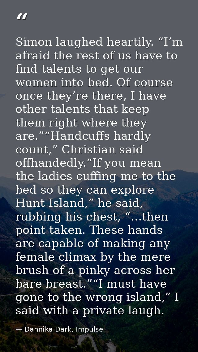 Simon laughed heartily. “I’m afraid the rest of us have to find talents to get our women into bed. Of course once they’r — Dannika Dark, Impulse
