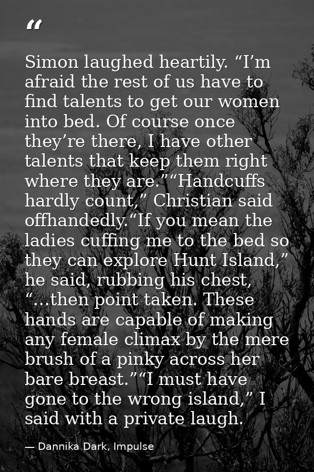 Simon laughed heartily. “I’m afraid the rest of us have to find talents to get our women into bed. Of course once they’r — Dannika Dark, Impulse