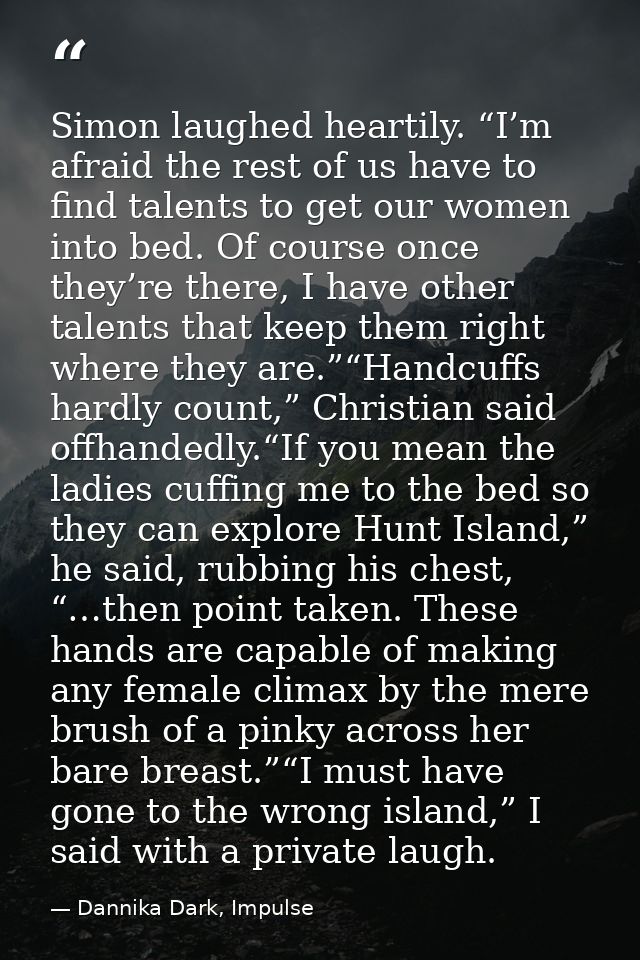 Simon laughed heartily. “I’m afraid the rest of us have to find talents to get our women into bed. Of course once they’r — Dannika Dark, Impulse