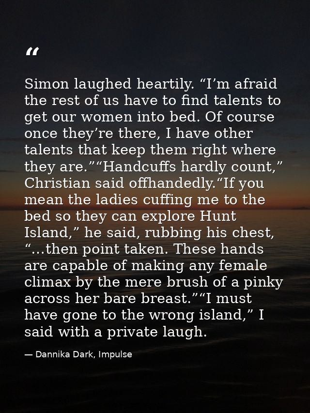 Simon laughed heartily. “I’m afraid the rest of us have to find talents to get our women into bed. Of course once they’r — Dannika Dark, Impulse