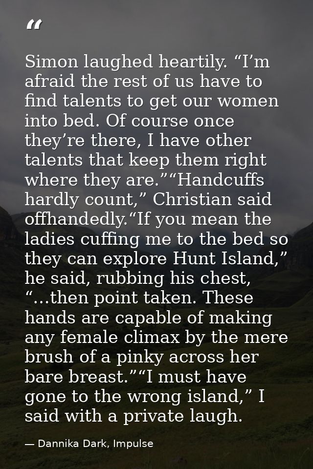 Simon laughed heartily. “I’m afraid the rest of us have to find talents to get our women into bed. Of course once they’r — Dannika Dark, Impulse