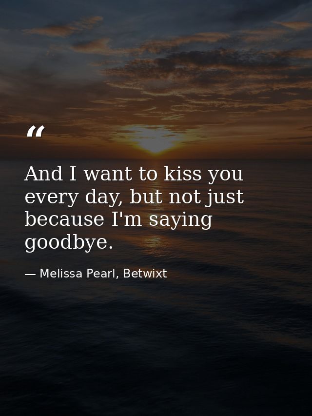 And I want to kiss you every day, but not just because I'm saying goodbye. — Melissa Pearl, Betwixt