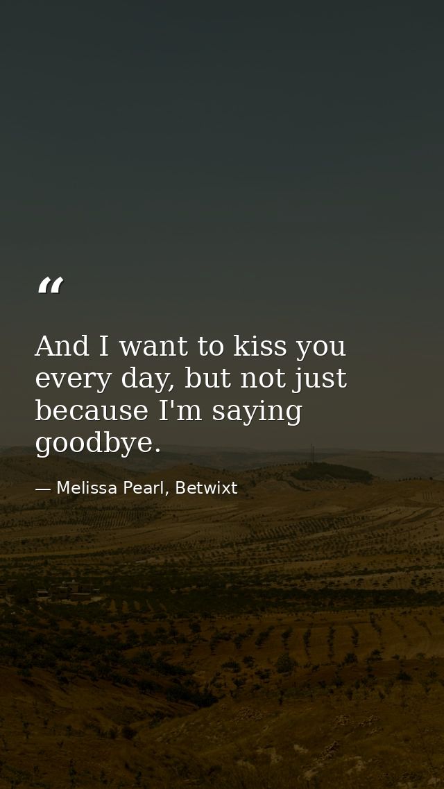 And I want to kiss you every day, but not just because I'm saying goodbye. — Melissa Pearl, Betwixt