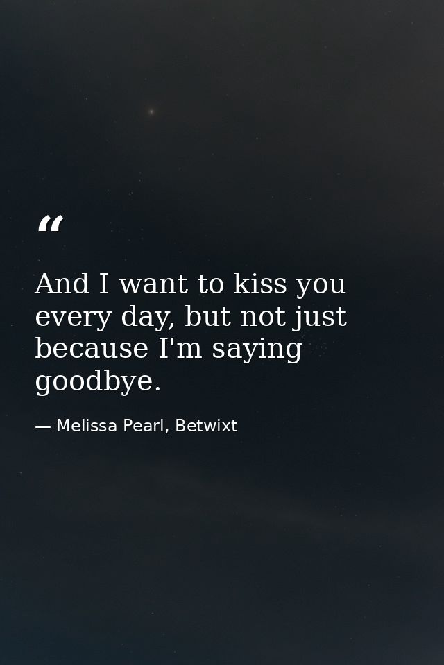 And I want to kiss you every day, but not just because I'm saying goodbye. — Melissa Pearl, Betwixt