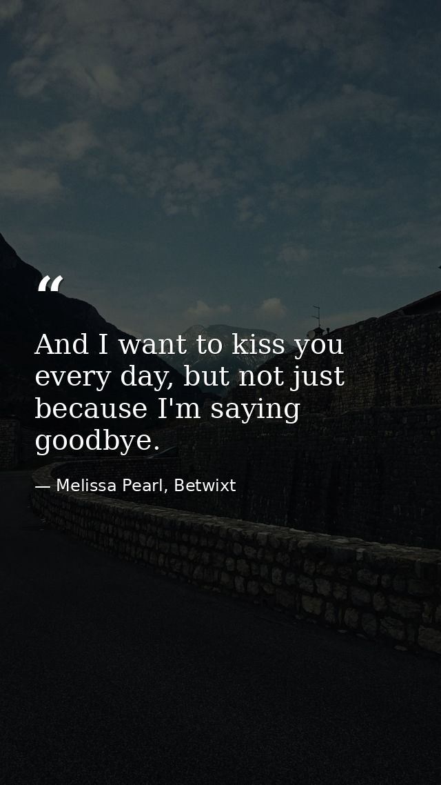 And I want to kiss you every day, but not just because I'm saying goodbye. — Melissa Pearl, Betwixt