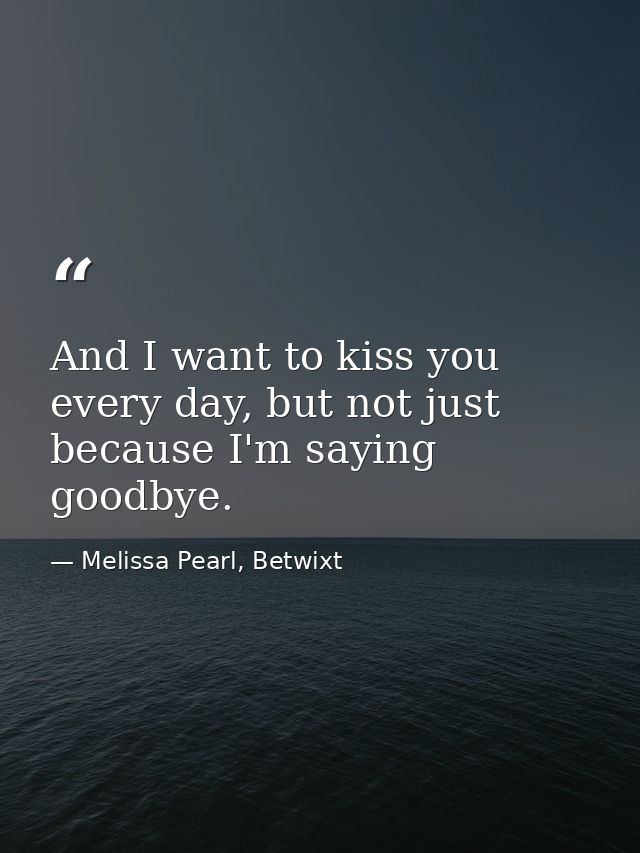 And I want to kiss you every day, but not just because I'm saying goodbye. — Melissa Pearl, Betwixt