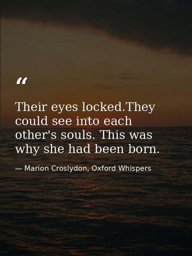 Their eyes locked.They could see into each other's souls. This was why she had been born. — Marion Croslydon, Oxford Whispers