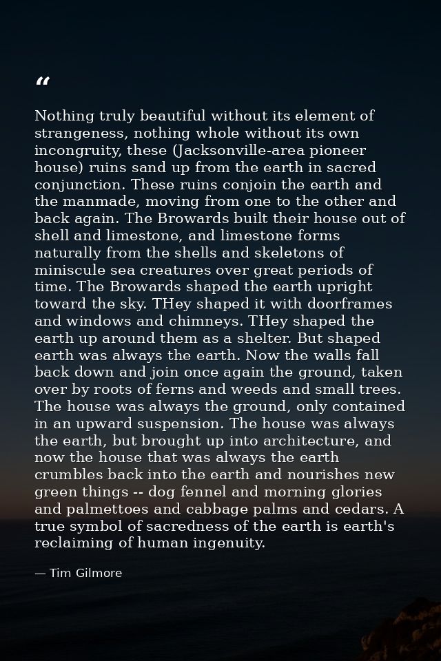 Nothing truly beautiful without its element of strangeness, nothing whole without its own incongruity, these (Jacksonvil — Tim Gilmore