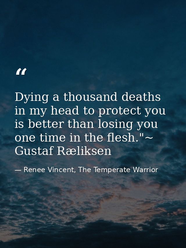 Dying a thousand deaths in my head to protect you is better than losing you one time in the flesh."~ Gustaf Ræliksen — Renee Vincent, The Temperate Warrior