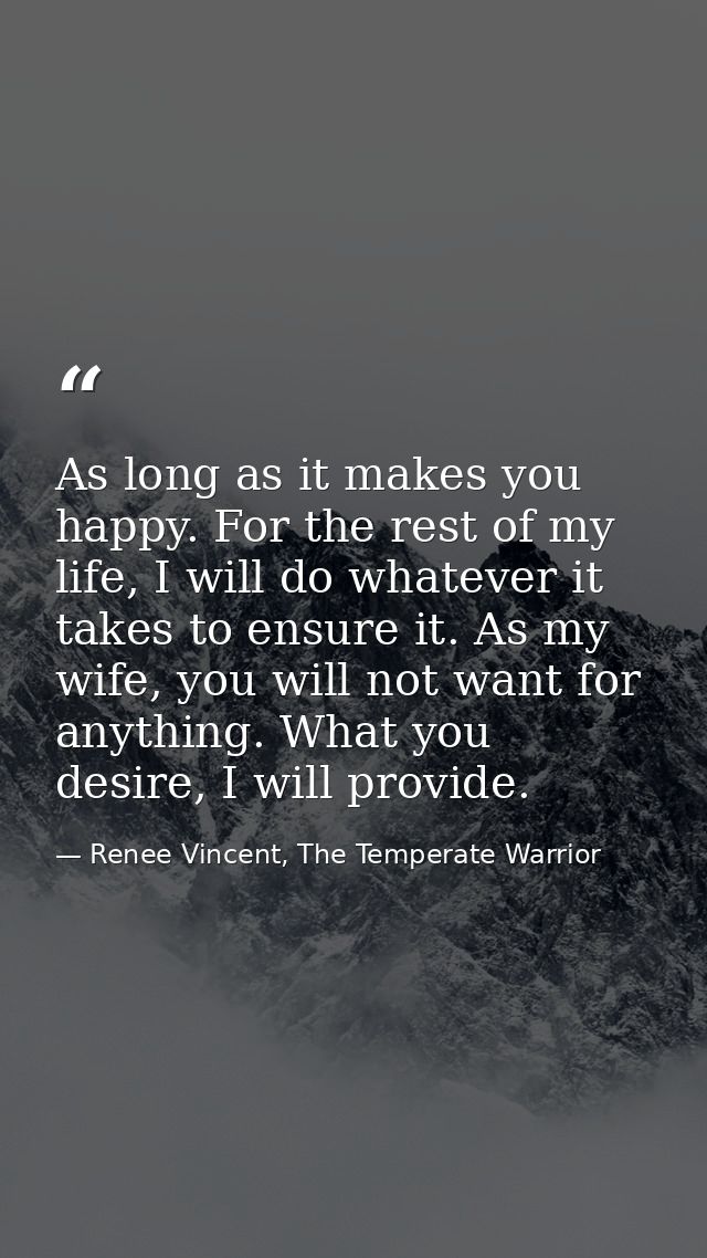 As long as it makes you happy. For the rest of my life, I will do whatever it takes to ensure it. As my wife, you will n — Renee Vincent, The Temperate Warrior