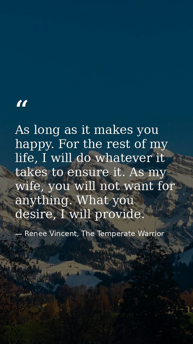 As long as it makes you happy. For the rest of my life, I will do whatever it takes to ensure it. As my wife, you will n — Renee Vincent, The Temperate Warrior