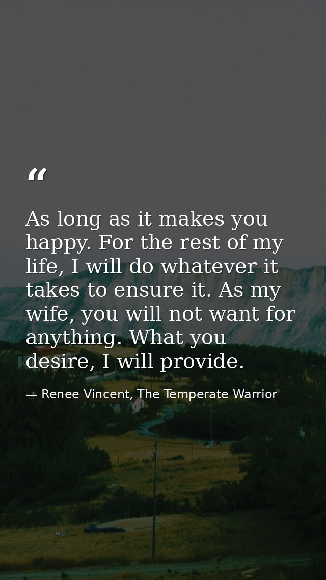 As long as it makes you happy. For the rest of my life, I will do whatever it takes to ensure it. As my wife, you will n — Renee Vincent, The Temperate Warrior