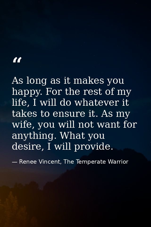 As long as it makes you happy. For the rest of my life, I will do whatever it takes to ensure it. As my wife, you will n — Renee Vincent, The Temperate Warrior