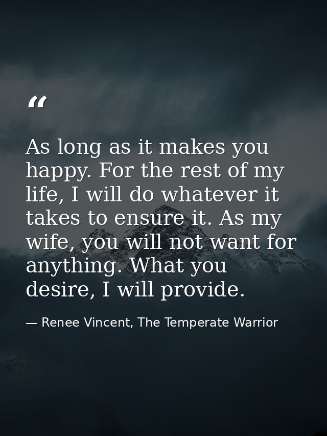 As long as it makes you happy. For the rest of my life, I will do whatever it takes to ensure it. As my wife, you will n — Renee Vincent, The Temperate Warrior