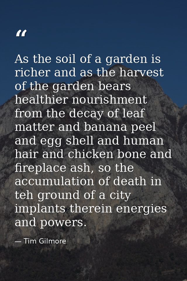 As the soil of a garden is richer and as the harvest of the garden bears healthier nourishment from the decay of leaf ma — Tim Gilmore