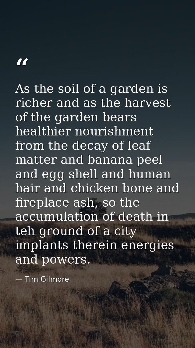 As the soil of a garden is richer and as the harvest of the garden bears healthier nourishment from the decay of leaf ma — Tim Gilmore