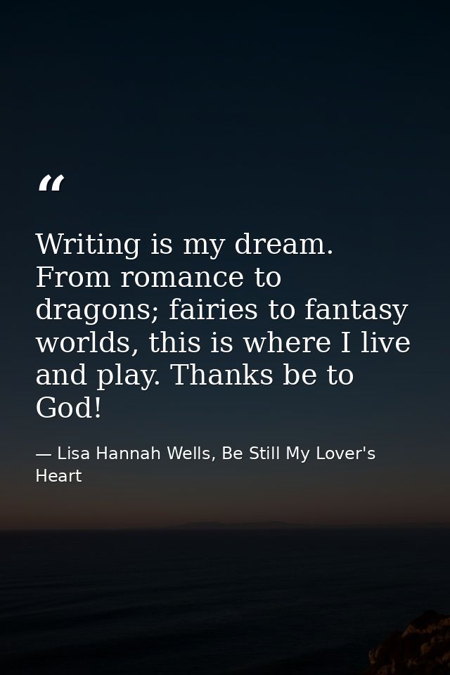 Writing is my dream. From romance to dragons; fairies to fantasy worlds, this is where I live and play. Thanks be to God — Lisa Hannah Wells, Be Still My Lover's Heart