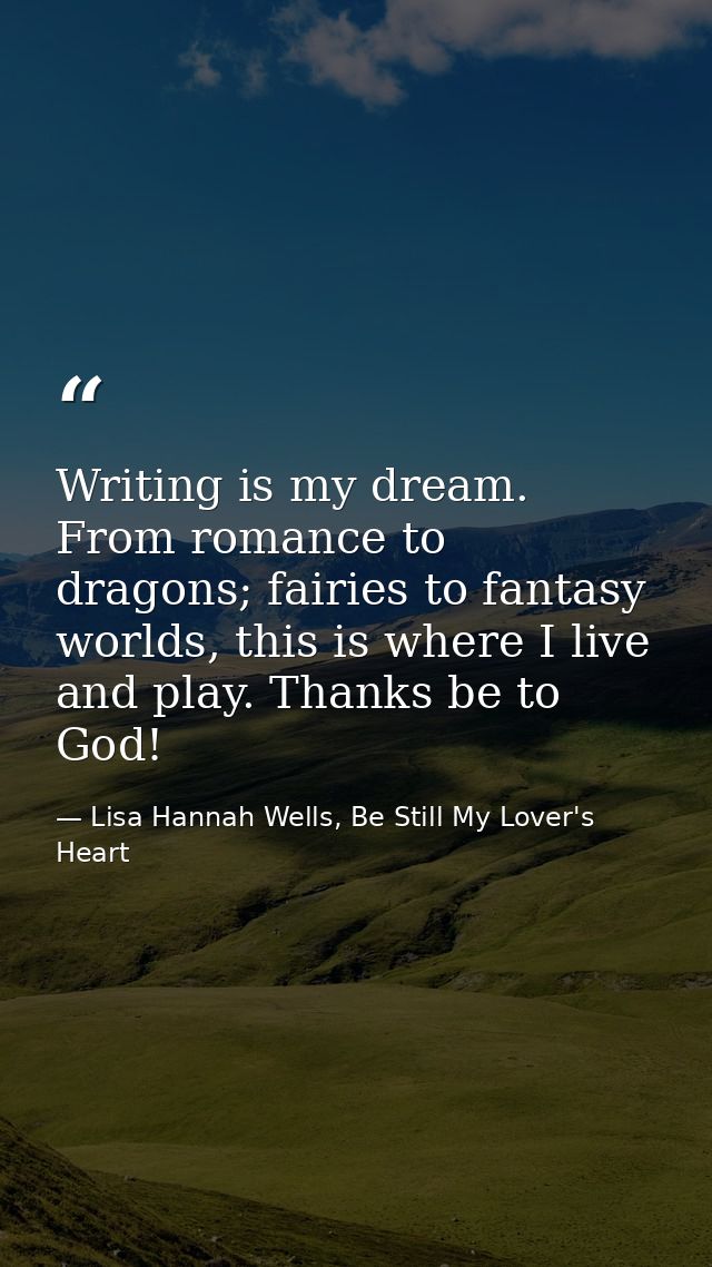 Writing is my dream. From romance to dragons; fairies to fantasy worlds, this is where I live and play. Thanks be to God — Lisa Hannah Wells, Be Still My Lover's Heart