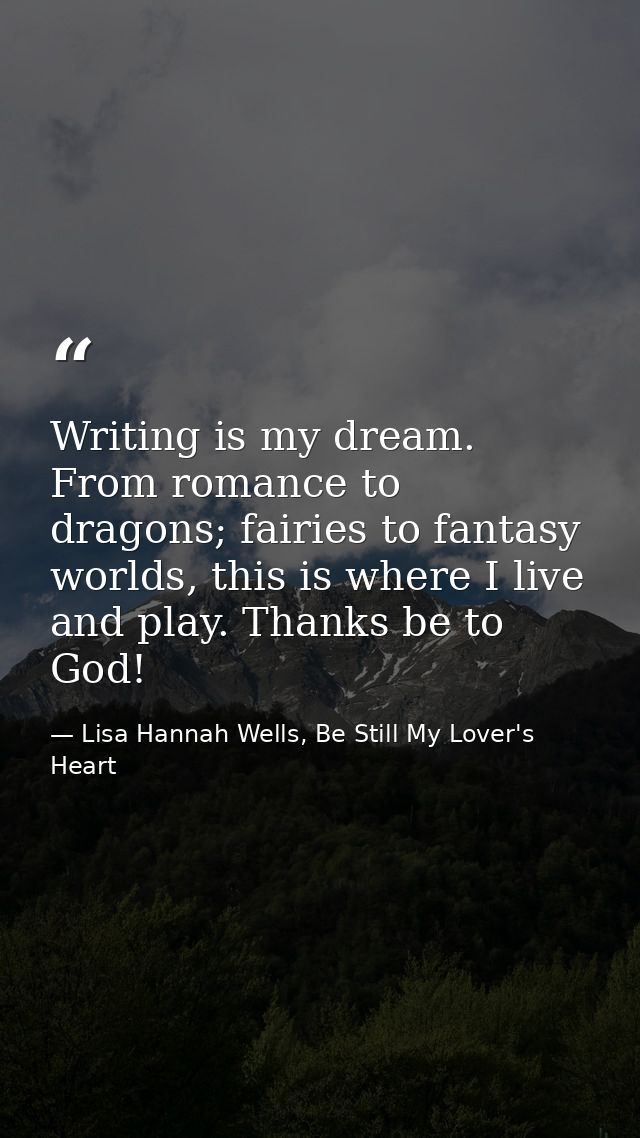 Writing is my dream. From romance to dragons; fairies to fantasy worlds, this is where I live and play. Thanks be to God — Lisa Hannah Wells, Be Still My Lover's Heart