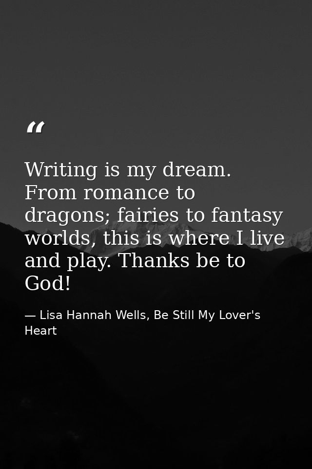 Writing is my dream. From romance to dragons; fairies to fantasy worlds, this is where I live and play. Thanks be to God — Lisa Hannah Wells, Be Still My Lover's Heart
