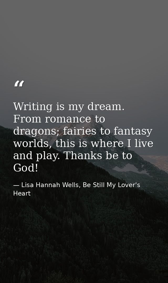 Writing is my dream. From romance to dragons; fairies to fantasy worlds, this is where I live and play. Thanks be to God — Lisa Hannah Wells, Be Still My Lover's Heart