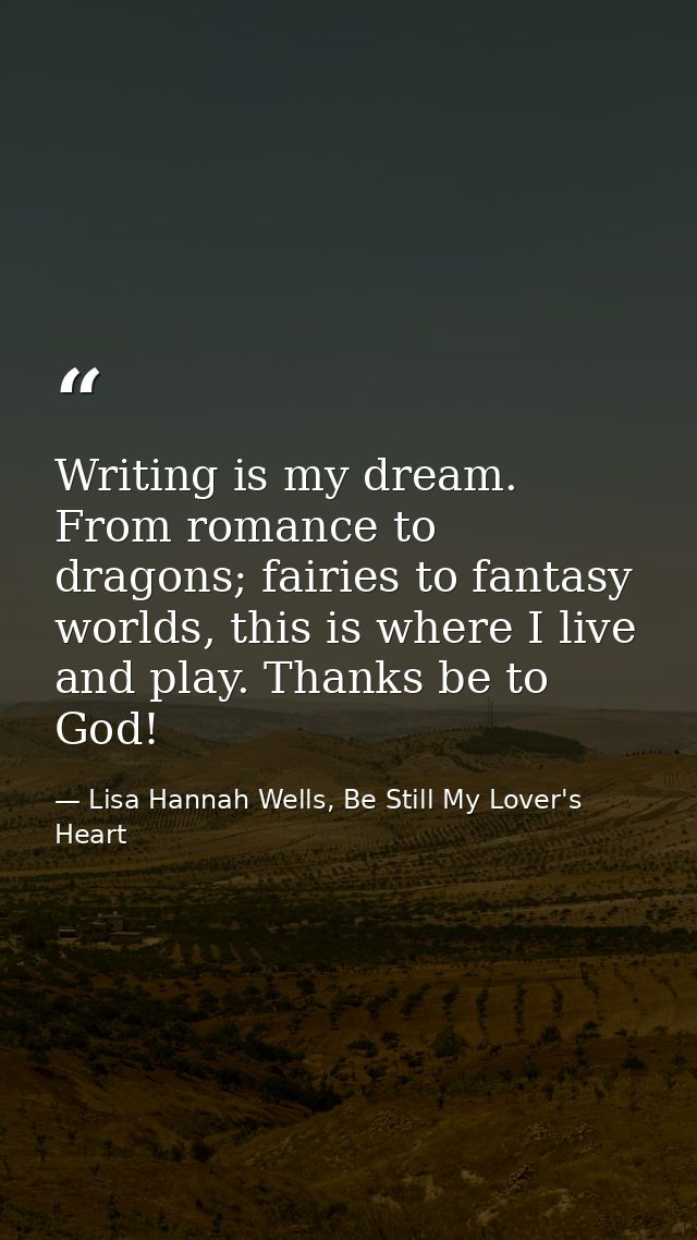 Writing is my dream. From romance to dragons; fairies to fantasy worlds, this is where I live and play. Thanks be to God — Lisa Hannah Wells, Be Still My Lover's Heart