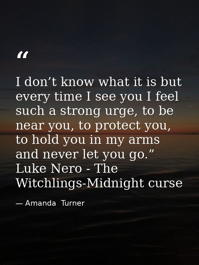 I don’t know what it is but every time I see you I feel such a strong urge, to be near you, to protect you, to hold you  — Amanda  Turner