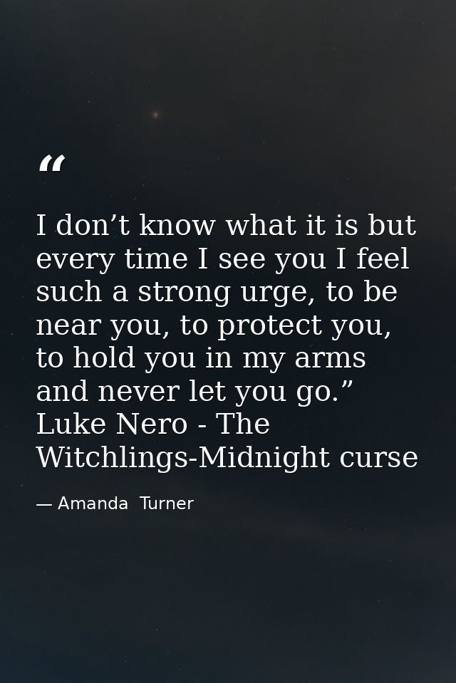 I don’t know what it is but every time I see you I feel such a strong urge, to be near you, to protect you, to hold you  — Amanda  Turner
