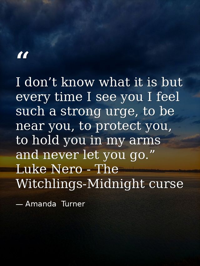 I don’t know what it is but every time I see you I feel such a strong urge, to be near you, to protect you, to hold you  — Amanda  Turner