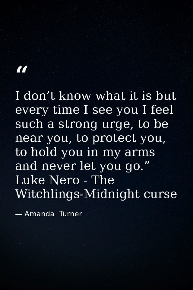 I don’t know what it is but every time I see you I feel such a strong urge, to be near you, to protect you, to hold you  — Amanda  Turner