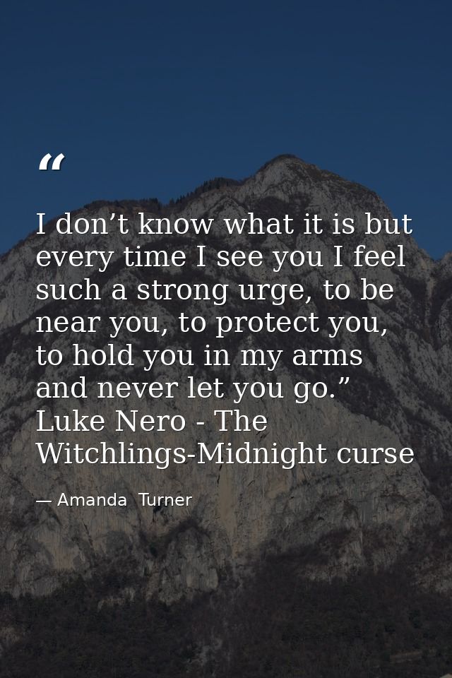 I don’t know what it is but every time I see you I feel such a strong urge, to be near you, to protect you, to hold you  — Amanda  Turner