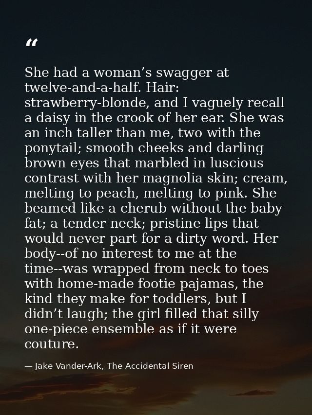 She had a woman’s swagger at twelve-and-a-half. Hair: strawberry-blonde, and I vaguely recall a daisy in the crook of he — Jake Vander-Ark, The Accidental Siren