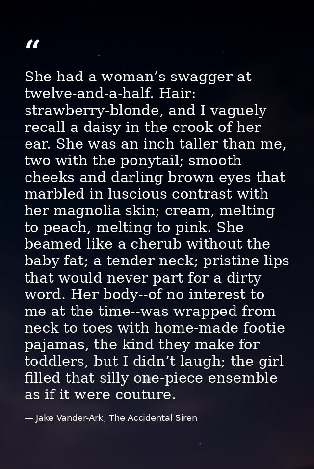 She had a woman’s swagger at twelve-and-a-half. Hair: strawberry-blonde, and I vaguely recall a daisy in the crook of he — Jake Vander-Ark, The Accidental Siren