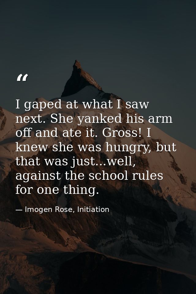 I gaped at what I saw next. She yanked his arm off and ate it. Gross! I knew she was hungry, but that was just...well, a — Imogen Rose, Initiation