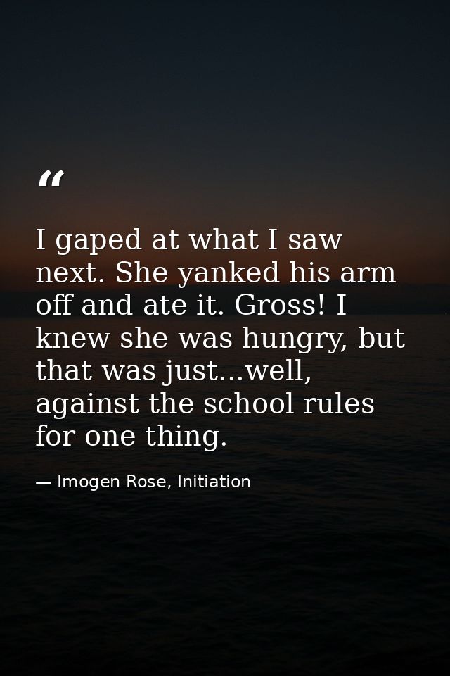 I gaped at what I saw next. She yanked his arm off and ate it. Gross! I knew she was hungry, but that was just...well, a — Imogen Rose, Initiation