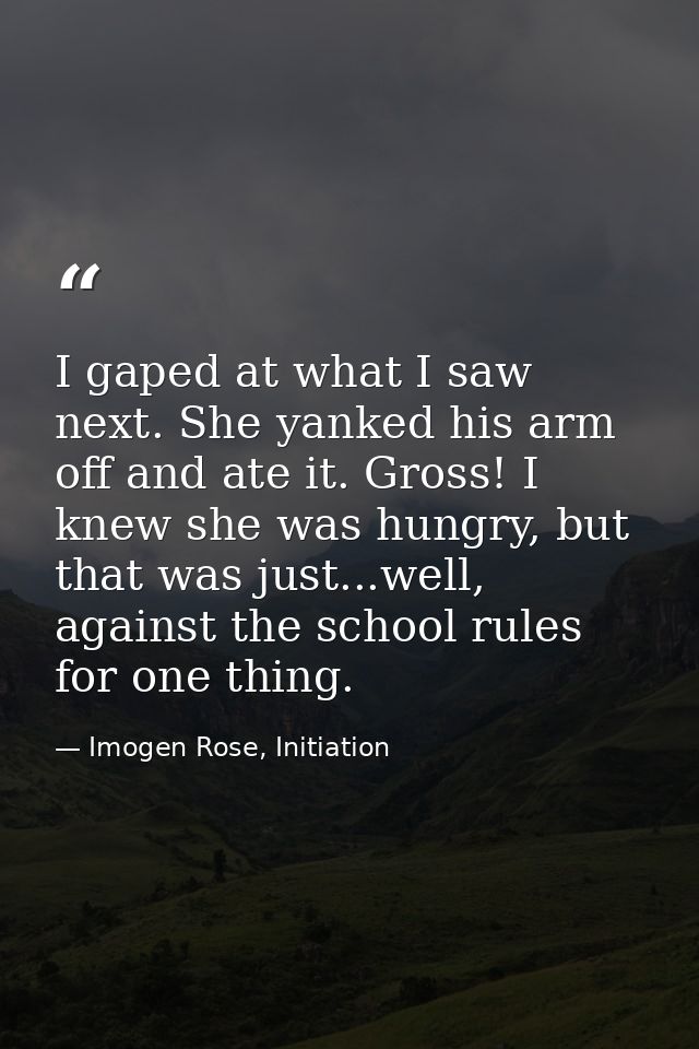I gaped at what I saw next. She yanked his arm off and ate it. Gross! I knew she was hungry, but that was just...well, a — Imogen Rose, Initiation
