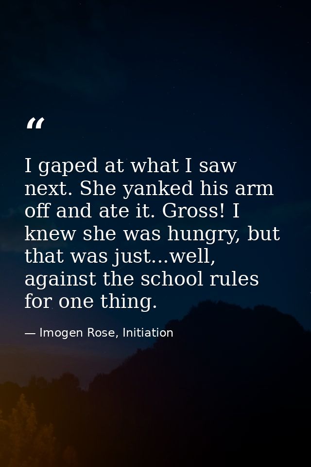 I gaped at what I saw next. She yanked his arm off and ate it. Gross! I knew she was hungry, but that was just...well, a — Imogen Rose, Initiation
