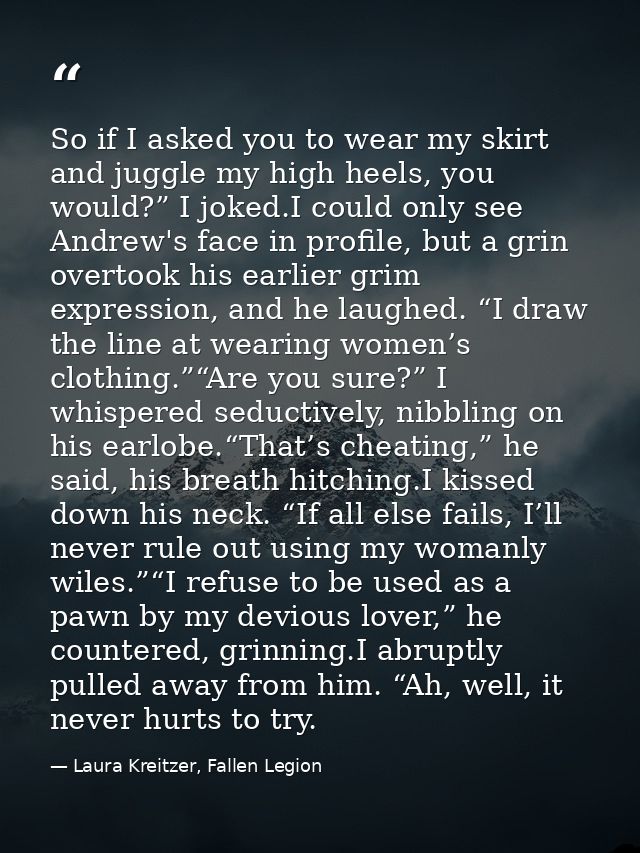 So if I asked you to wear my skirt and juggle my high heels, you would?” I joked.I could only see Andrew's face in profi — Laura Kreitzer, Fallen Legion